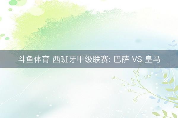 斗鱼体育 西班牙甲级联赛: 巴萨 VS 皇马