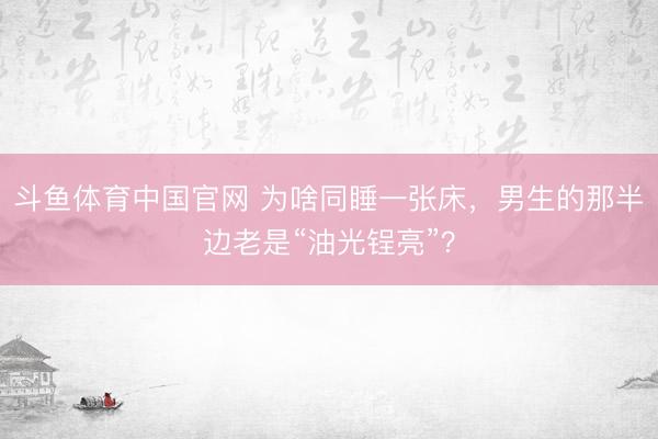 斗鱼体育中国官网 为啥同睡一张床，男生的那半边老是“油光锃亮”？
