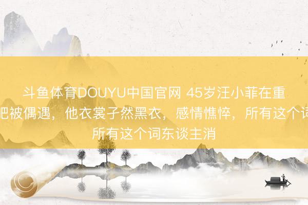 斗鱼体育DOUYU中国官网 45岁汪小菲在重庆一间酒吧被偶遇，他衣裳孑然黑衣，感情憔悴，所有这个词东谈主消