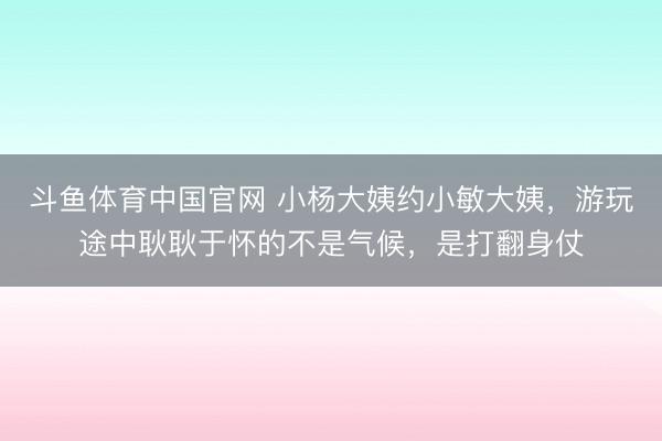 斗鱼体育中国官网 小杨大姨约小敏大姨，游玩途中耿耿于怀的不是气候，是打翻身仗