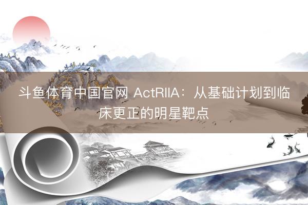 斗鱼体育中国官网 ActRIIA：从基础计划到临床更正的明星靶点