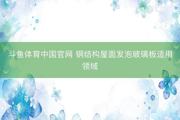 斗鱼体育中国官网 钢结构屋面发泡玻璃板适用领域