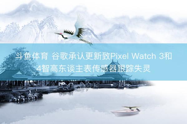 斗鱼体育 谷歌承认更新致Pixel Watch 3和4智高东谈主表传感器跟踪失灵