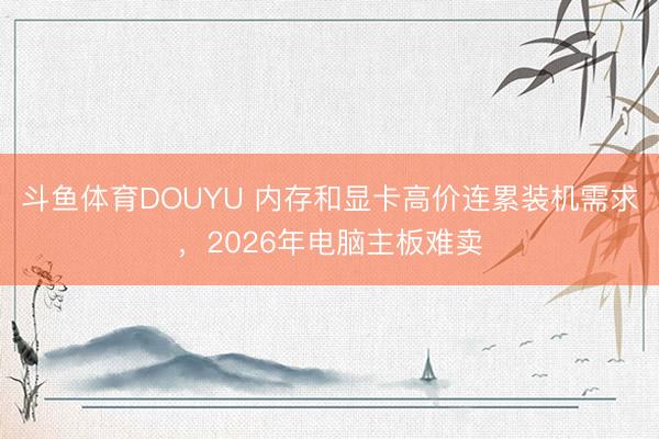 斗鱼体育DOUYU 内存和显卡高价连累装机需求，2026年电脑主板难卖