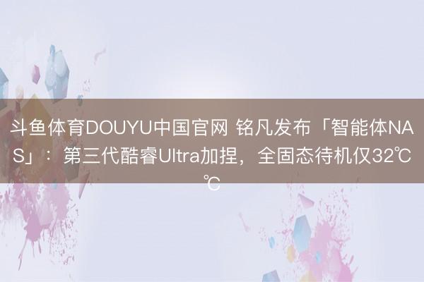 斗鱼体育DOUYU中国官网 铭凡发布「智能体NAS」：第三代酷睿Ultra加捏，全固态待机仅32℃