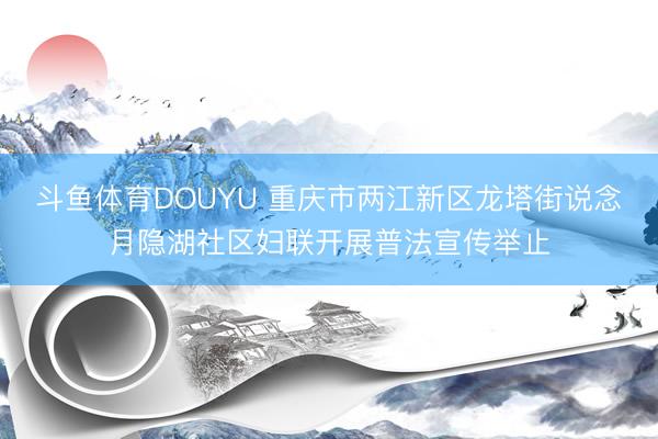 斗鱼体育DOUYU 重庆市两江新区龙塔街说念月隐湖社区妇联开展普法宣传举止