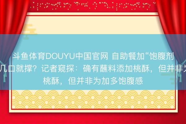斗鱼体育DOUYU中国官网 自助餐加“饱腹剂”刷屏！没吃几口就撑？记者窥探：确有蘸料添加桃酥，但并非为加多饱腹感