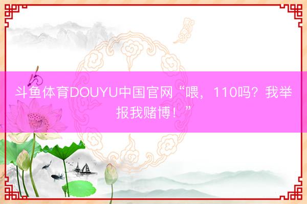 斗鱼体育DOUYU中国官网 “喂，110吗？我举报我赌博！”