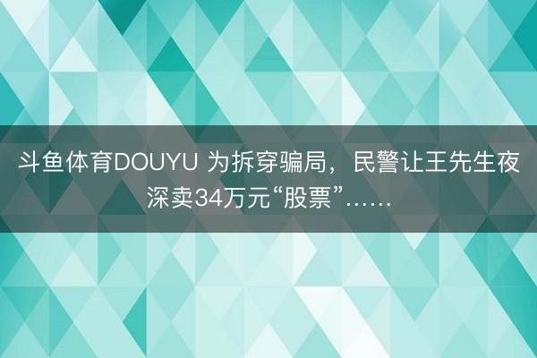 斗鱼体育DOUYU 为拆穿骗局，民警让王先生夜深卖34万元“股票”……