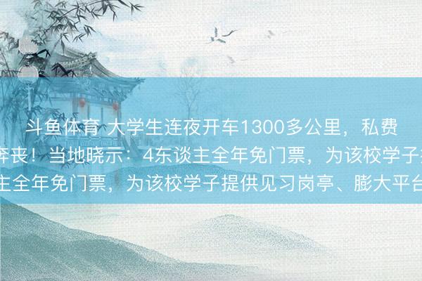 斗鱼体育 大学生连夜开车1300多公里,私费5200多元送学友回家奔丧!当地晓示:4东谈主全年免门票,为该校学子提供见习岗亭、膨大平台