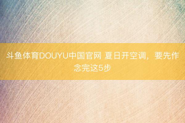 斗鱼体育DOUYU中国官网 夏日开空调，要先作念完这5步