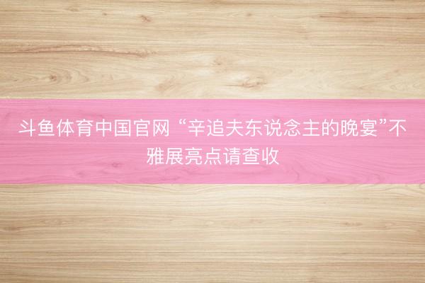 斗鱼体育中国官网 “辛追夫东说念主的晚宴”不雅展亮点请查收