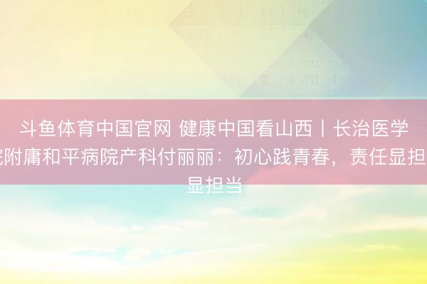 斗鱼体育中国官网 健康中国看山西丨长治医学院附庸和平病院产科付丽丽：初心践青春，责任显担当