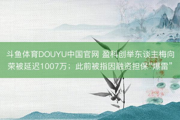 斗鱼体育DOUYU中国官网 盈科创举东谈主梅向荣被延迟1007万；此前被指因融资担保“爆雷”