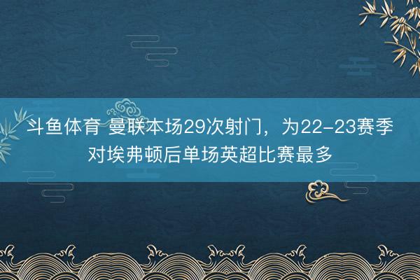 斗鱼体育 曼联本场29次射门，为22-23赛季对埃弗顿后单场英超比赛最多