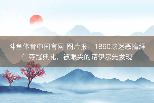 斗鱼体育中国官网 图片报：1860球迷恶搞拜仁夺冠典礼，被眼尖的诺伊尔先发现
