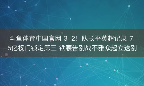 斗鱼体育中国官网 3-2！队长平英超记录 7.5亿权门锁定第三 铁腰告别战不雅众起立送别