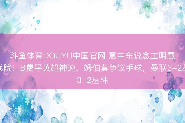 斗鱼体育DOUYU中国官网 意中东说念主明慧梦戏院！B费平英超神迹，姆伯莫争议手球，曼联3-2丛林