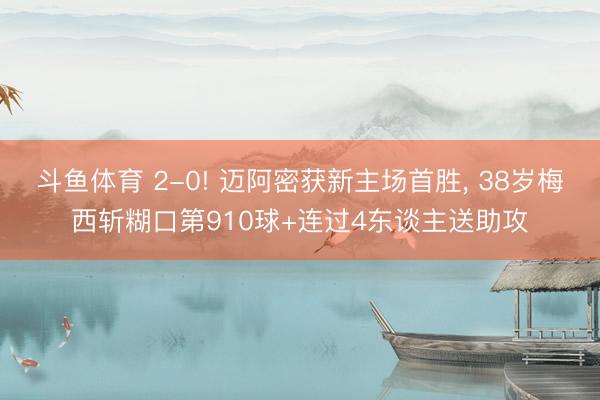 斗鱼体育 2-0! 迈阿密获新主场首胜， 38岁梅西斩糊口第910球+连过4东谈主送助攻