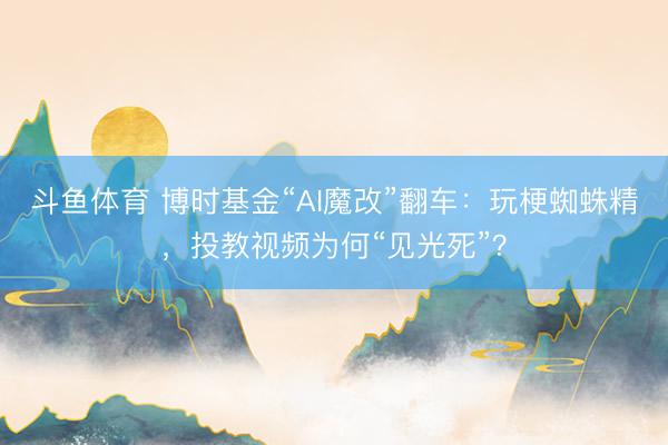 斗鱼体育 博时基金“AI魔改”翻车：玩梗蜘蛛精，投教视频为何“见光死”？