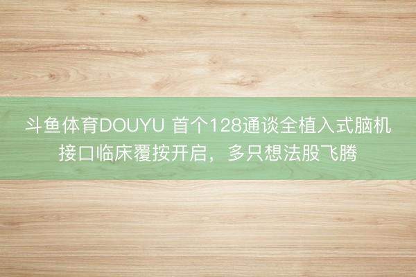斗鱼体育DOUYU 首个128通谈全植入式脑机接口临床覆按开启，多只想法股飞腾