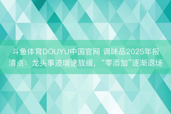 斗鱼体育DOUYU中国官网 调味品2025年报清点：龙头事迹增速放缓，“零添加”逐渐退场