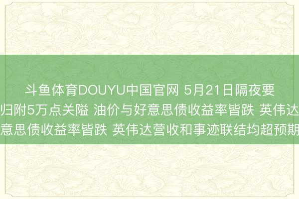 斗鱼体育DOUYU中国官网 5月21日隔夜要闻：好意思股收高谈指归附5万点关隘 油价与好意思债收益率皆跌 英伟达营收和事迹联结均超预期