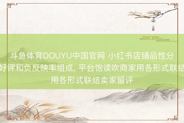 斗鱼体育DOUYU中国官网 小红书店铺品性分改由抽象好评和负反映率组成， 平台饱读吹商家用各形式联结卖家留评