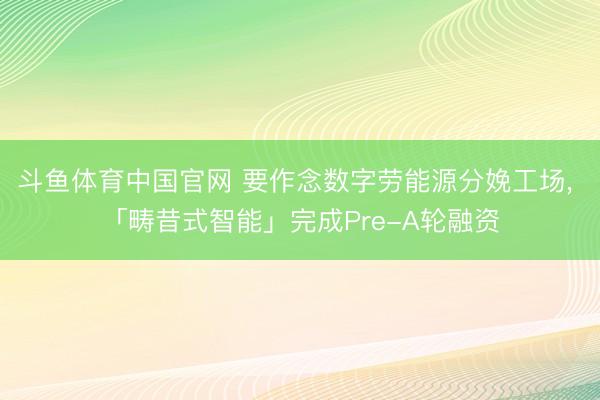 斗鱼体育中国官网 要作念数字劳能源分娩工场， 「畴昔式智能」完成Pre-A轮融资