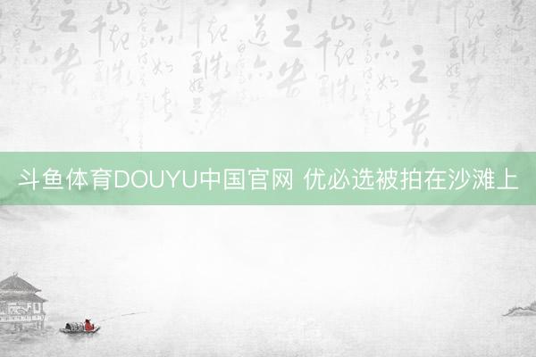 斗鱼体育DOUYU中国官网 优必选被拍在沙滩上