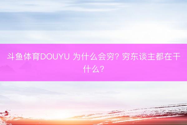 斗鱼体育DOUYU 为什么会穷? 穷东谈主都在干什么?