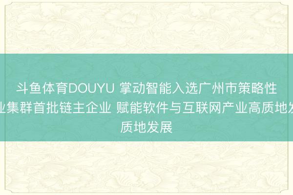 斗鱼体育DOUYU 掌动智能入选广州市策略性产业集群首批链主企业 赋能软件与互联网产业高质地发展
