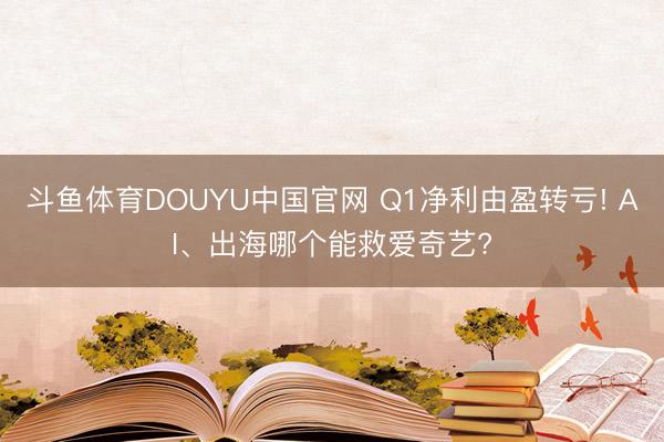斗鱼体育DOUYU中国官网 Q1净利由盈转亏! AI、出海哪个能救爱奇艺?