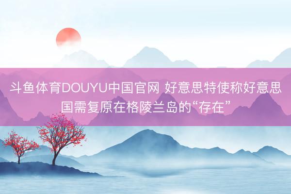 斗鱼体育DOUYU中国官网 好意思特使称好意思国需复原在格陵兰岛的“存在”