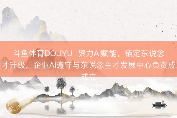斗鱼体育DOUYU  聚力AI赋能，锚定东说念主才升级，企业AI遵守与东说念主才发展中心负责成立