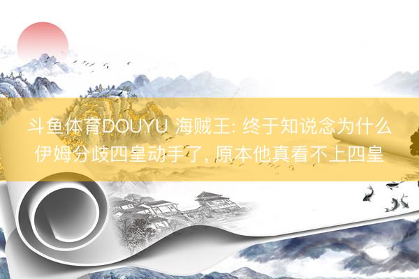 斗鱼体育DOUYU 海贼王: 终于知说念为什么伊姆分歧四皇动手了， 原本他真看不上四皇