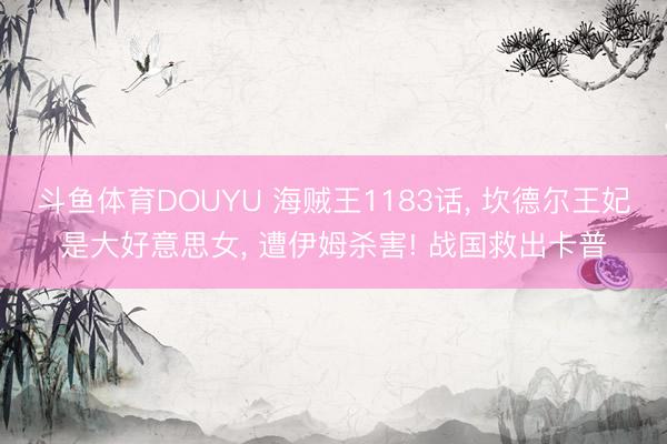 斗鱼体育DOUYU 海贼王1183话， 坎德尔王妃是大好意思女， 遭伊姆杀害! 战国救出卡普
