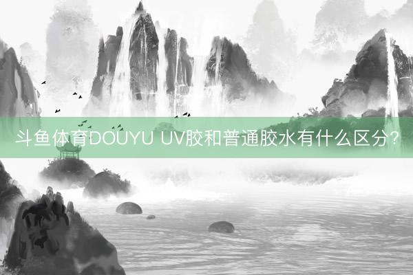 斗鱼体育DOUYU UV胶和普通胶水有什么区分?