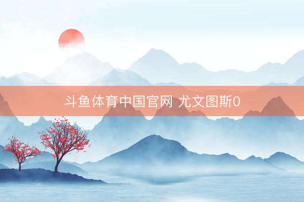 斗鱼体育中国官网 尤文图斯0