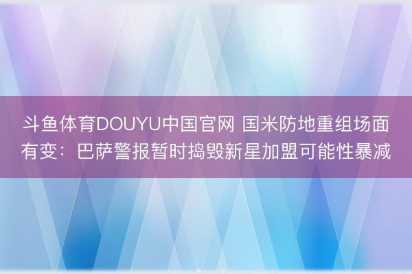 斗鱼体育DOUYU中国官网 国米防地重组场面有变：巴萨警报暂时捣毁新星加盟可能性暴减