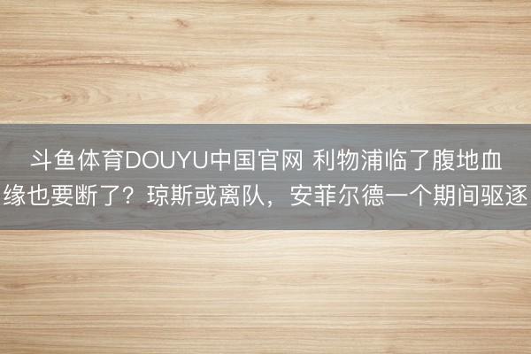 斗鱼体育DOUYU中国官网 利物浦临了腹地血缘也要断了？琼斯或离队，安菲尔德一个期间驱逐
