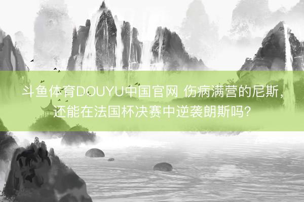 斗鱼体育DOUYU中国官网 伤病满营的尼斯，还能在法国杯决赛中逆袭朗斯吗？