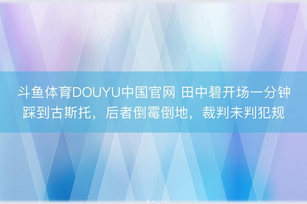 斗鱼体育DOUYU中国官网 田中碧开场一分钟踩到古斯托，后者倒霉倒地，裁判未判犯规