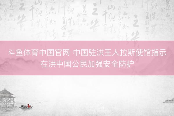 斗鱼体育中国官网 中国驻洪王人拉斯使馆指示在洪中国公民加强安全防护