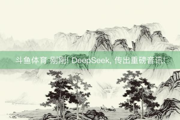斗鱼体育 刚刚! DeepSeek， 传出重磅音讯!