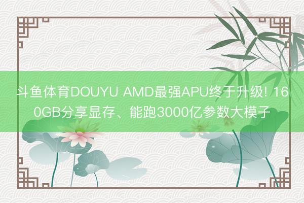 斗鱼体育DOUYU AMD最强APU终于升级! 160GB分享显存、能跑3000亿参数大模子