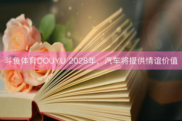 斗鱼体育DOUYU 2028年，汽车将提供情谊价值