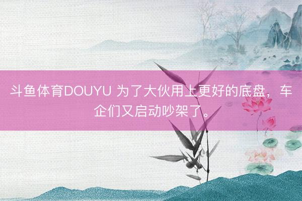 斗鱼体育DOUYU 为了大伙用上更好的底盘,车企们又启动吵架了。