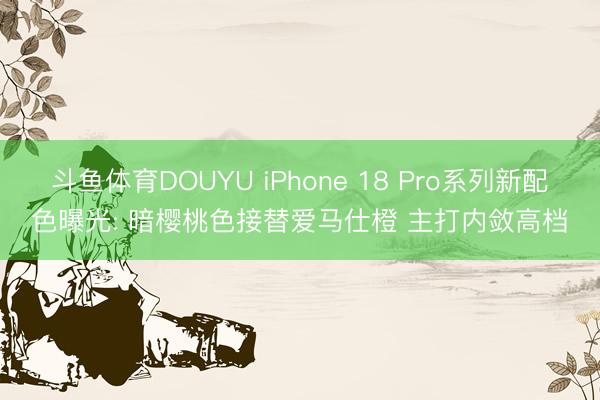 斗鱼体育DOUYU iPhone 18 Pro系列新配色曝光: 暗樱桃色接替爱马仕橙 主打内敛高档