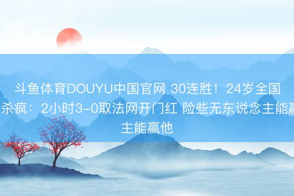 斗鱼体育DOUYU中国官网 30连胜！24岁全国第1杀疯：2小时3-0取法网开门红 险些无东说念主能赢他